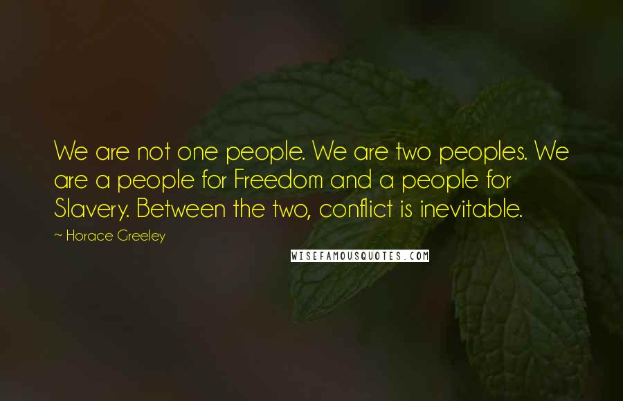 Horace Greeley Quotes: We are not one people. We are two peoples. We are a people for Freedom and a people for Slavery. Between the two, conflict is inevitable.