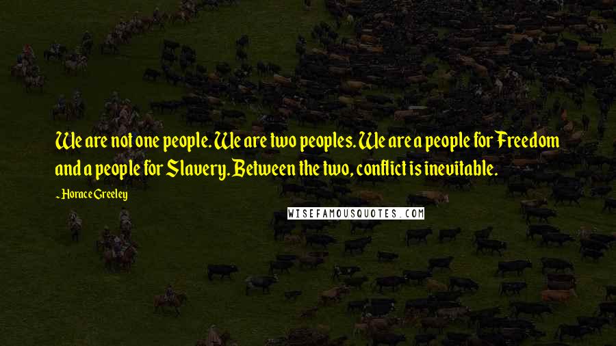 Horace Greeley Quotes: We are not one people. We are two peoples. We are a people for Freedom and a people for Slavery. Between the two, conflict is inevitable.