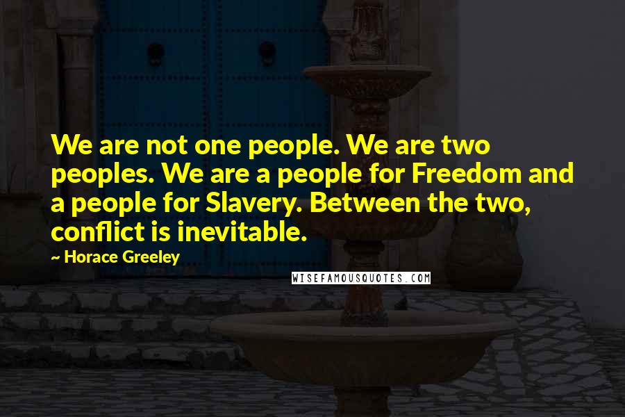 Horace Greeley Quotes: We are not one people. We are two peoples. We are a people for Freedom and a people for Slavery. Between the two, conflict is inevitable.