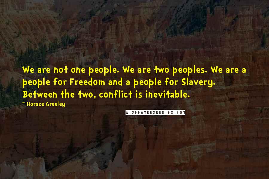 Horace Greeley Quotes: We are not one people. We are two peoples. We are a people for Freedom and a people for Slavery. Between the two, conflict is inevitable.