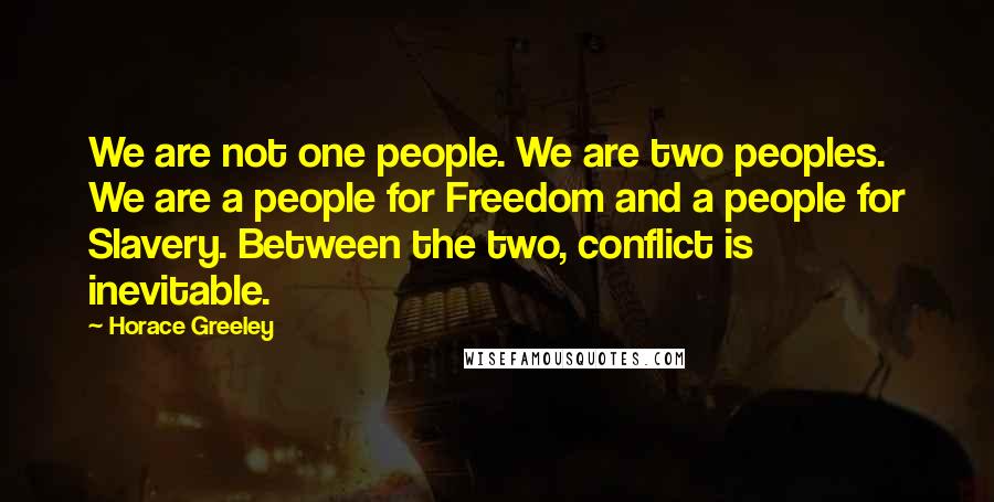 Horace Greeley Quotes: We are not one people. We are two peoples. We are a people for Freedom and a people for Slavery. Between the two, conflict is inevitable.