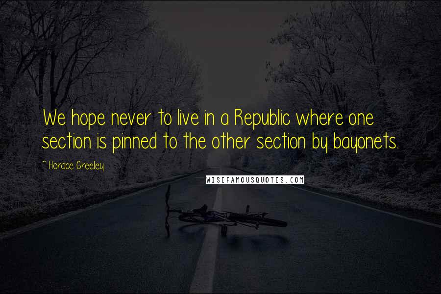 Horace Greeley Quotes: We hope never to live in a Republic where one section is pinned to the other section by bayonets.