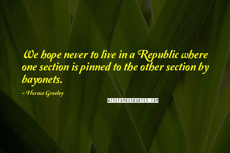 Horace Greeley Quotes: We hope never to live in a Republic where one section is pinned to the other section by bayonets.