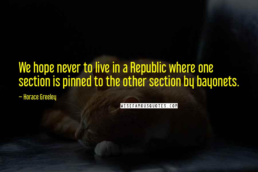 Horace Greeley Quotes: We hope never to live in a Republic where one section is pinned to the other section by bayonets.