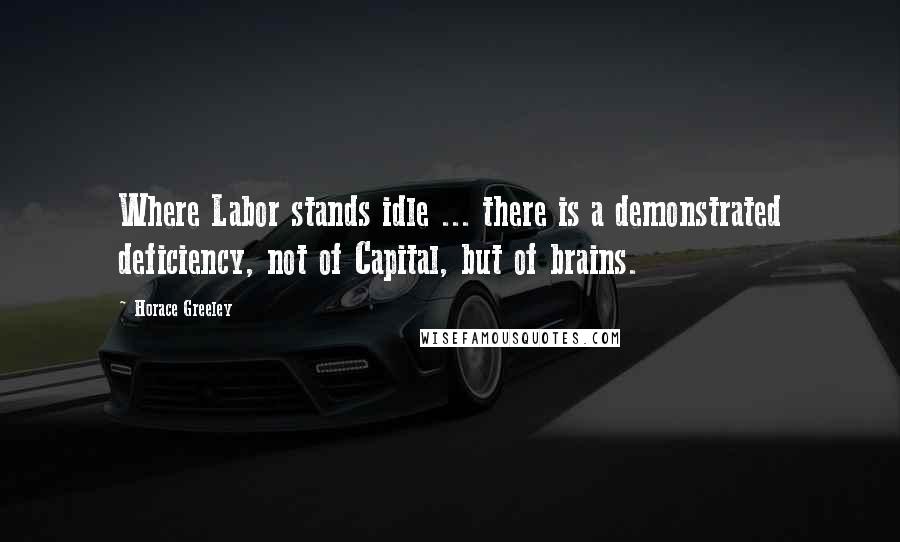 Horace Greeley Quotes: Where Labor stands idle ... there is a demonstrated deficiency, not of Capital, but of brains.
