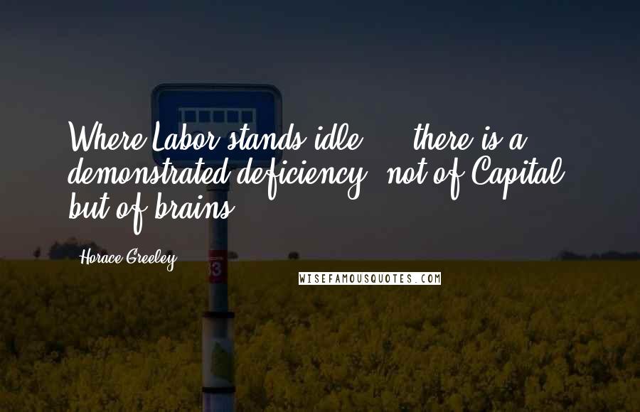 Horace Greeley Quotes: Where Labor stands idle ... there is a demonstrated deficiency, not of Capital, but of brains.