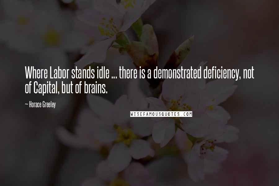 Horace Greeley Quotes: Where Labor stands idle ... there is a demonstrated deficiency, not of Capital, but of brains.