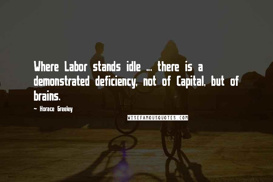 Horace Greeley Quotes: Where Labor stands idle ... there is a demonstrated deficiency, not of Capital, but of brains.