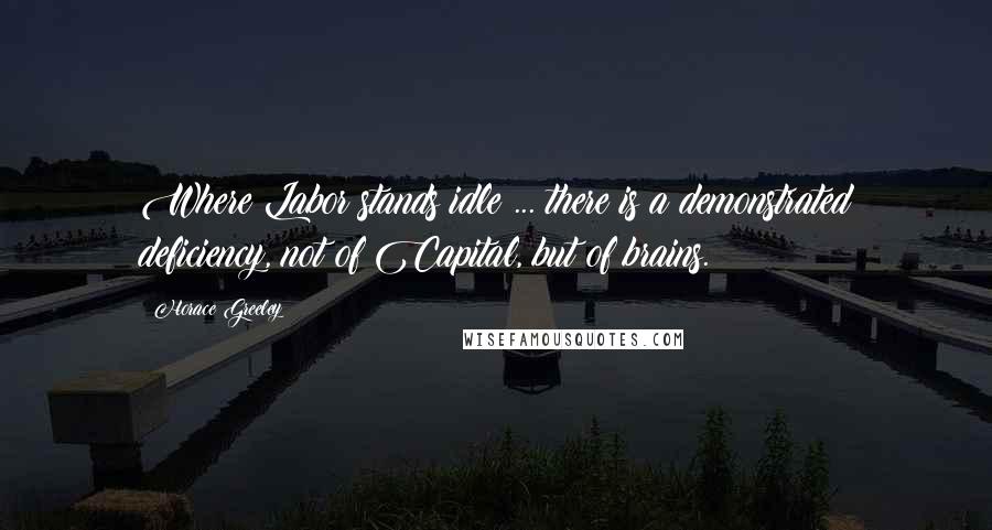 Horace Greeley Quotes: Where Labor stands idle ... there is a demonstrated deficiency, not of Capital, but of brains.