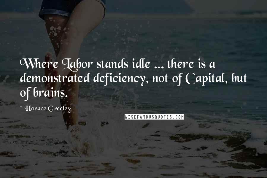 Horace Greeley Quotes: Where Labor stands idle ... there is a demonstrated deficiency, not of Capital, but of brains.