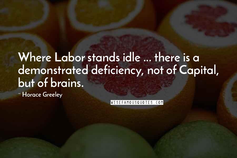 Horace Greeley Quotes: Where Labor stands idle ... there is a demonstrated deficiency, not of Capital, but of brains.