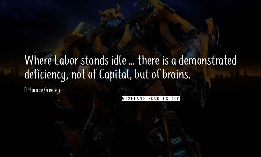 Horace Greeley Quotes: Where Labor stands idle ... there is a demonstrated deficiency, not of Capital, but of brains.