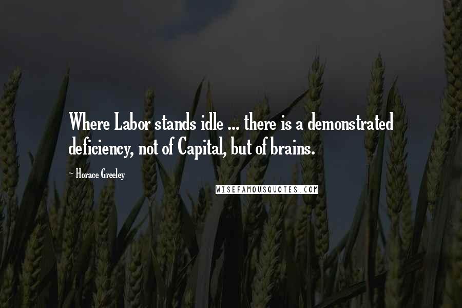 Horace Greeley Quotes: Where Labor stands idle ... there is a demonstrated deficiency, not of Capital, but of brains.