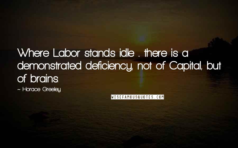 Horace Greeley Quotes: Where Labor stands idle ... there is a demonstrated deficiency, not of Capital, but of brains.