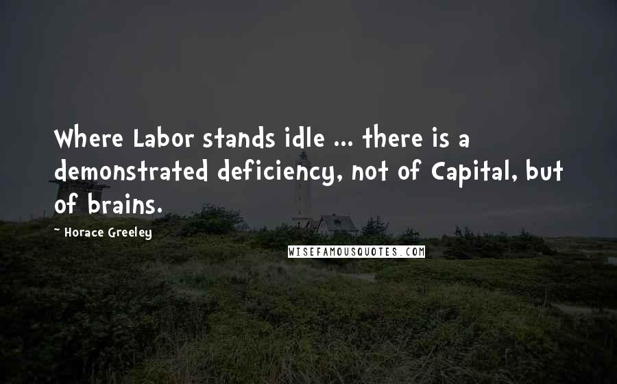 Horace Greeley Quotes: Where Labor stands idle ... there is a demonstrated deficiency, not of Capital, but of brains.