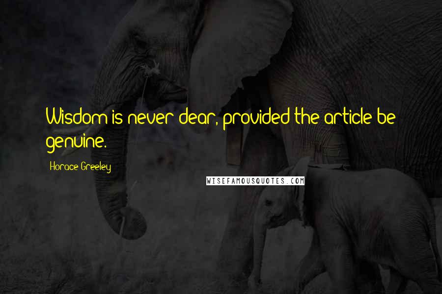 Horace Greeley Quotes: Wisdom is never dear, provided the article be genuine.