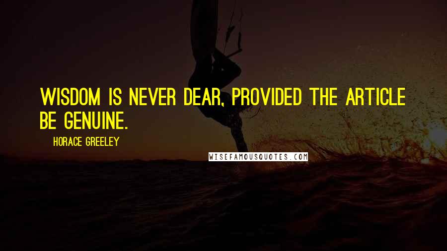 Horace Greeley Quotes: Wisdom is never dear, provided the article be genuine.