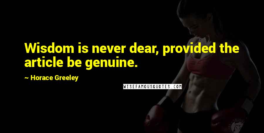 Horace Greeley Quotes: Wisdom is never dear, provided the article be genuine.