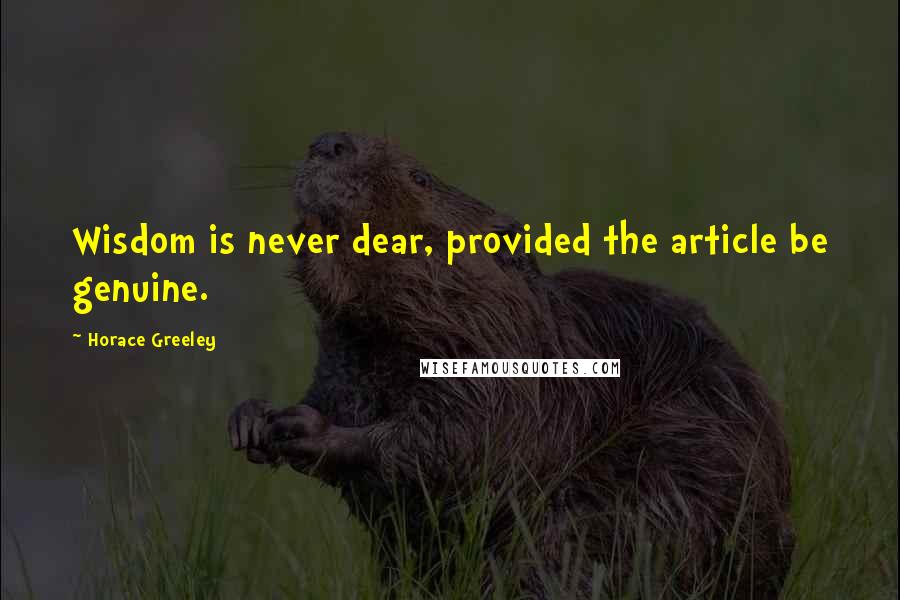 Horace Greeley Quotes: Wisdom is never dear, provided the article be genuine.