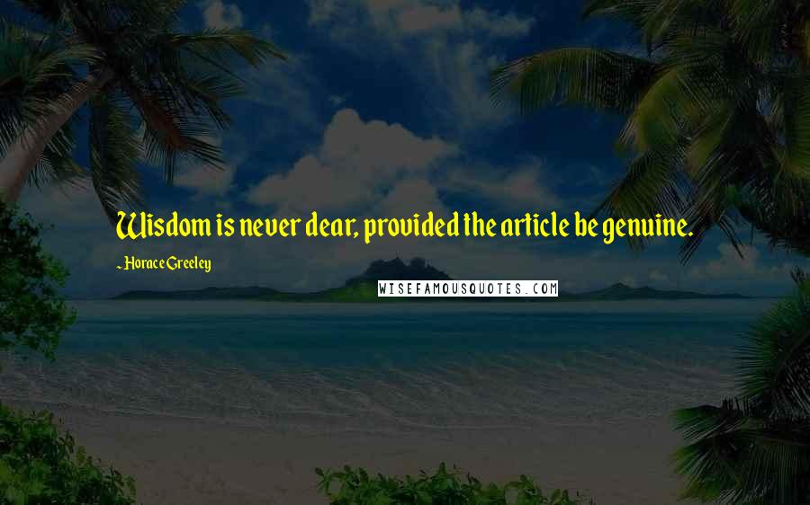 Horace Greeley Quotes: Wisdom is never dear, provided the article be genuine.