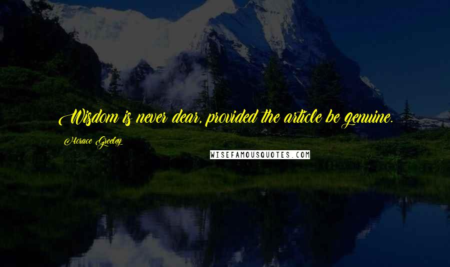 Horace Greeley Quotes: Wisdom is never dear, provided the article be genuine.