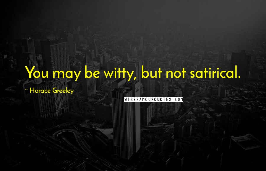 Horace Greeley Quotes: You may be witty, but not satirical.