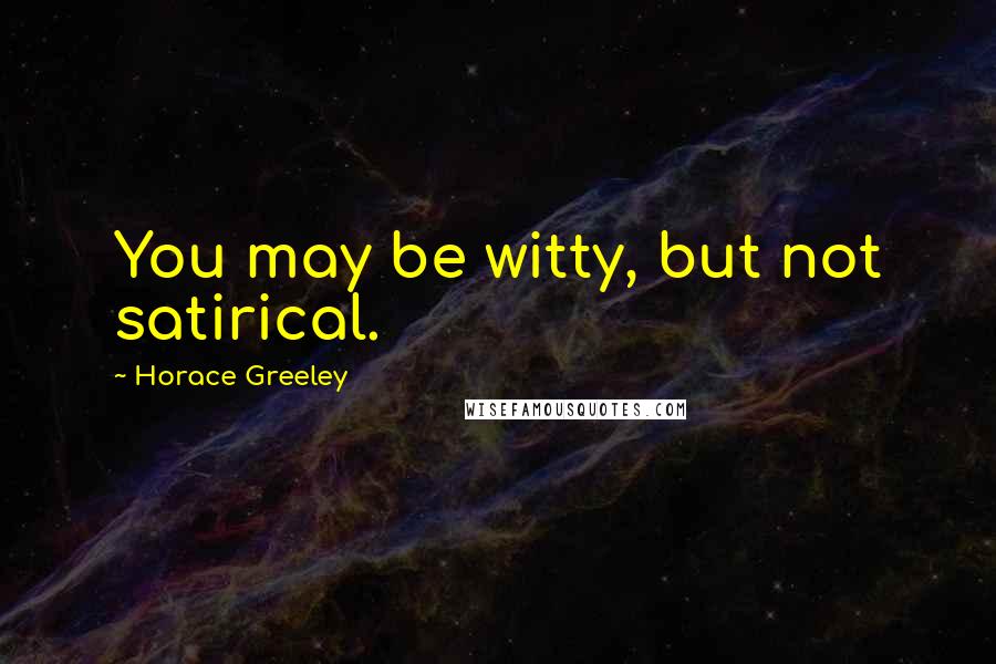 Horace Greeley Quotes: You may be witty, but not satirical.