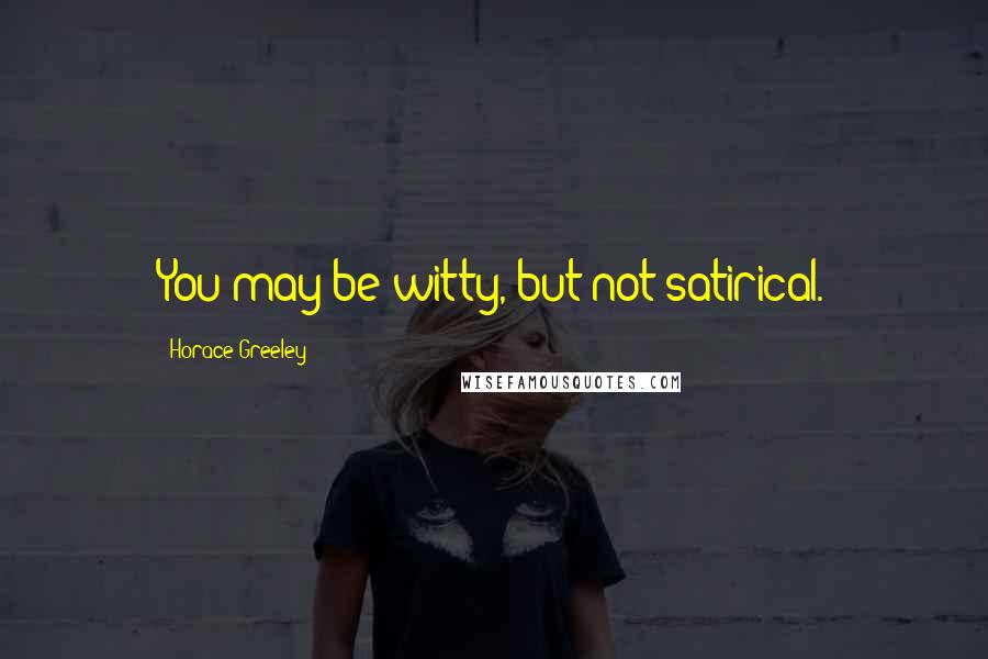 Horace Greeley Quotes: You may be witty, but not satirical.
