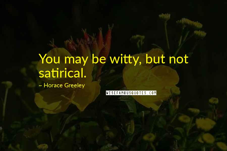 Horace Greeley Quotes: You may be witty, but not satirical.