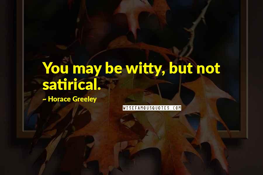 Horace Greeley Quotes: You may be witty, but not satirical.