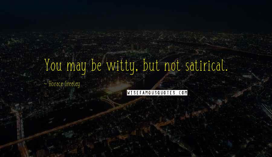 Horace Greeley Quotes: You may be witty, but not satirical.