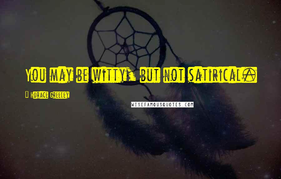 Horace Greeley Quotes: You may be witty, but not satirical.