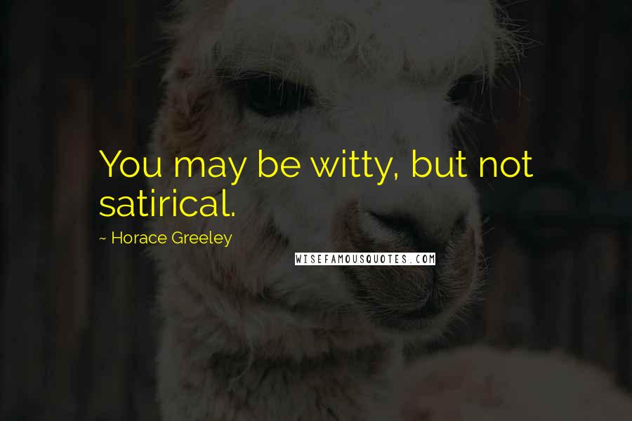 Horace Greeley Quotes: You may be witty, but not satirical.
