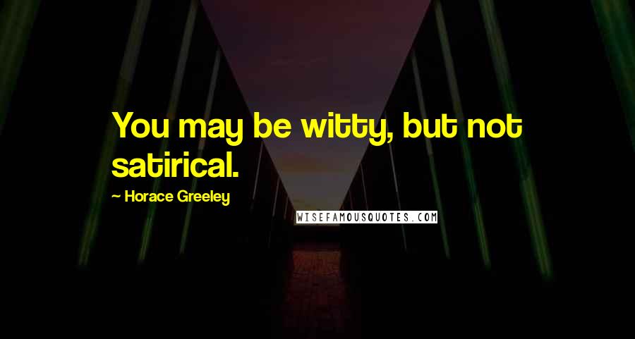 Horace Greeley Quotes: You may be witty, but not satirical.