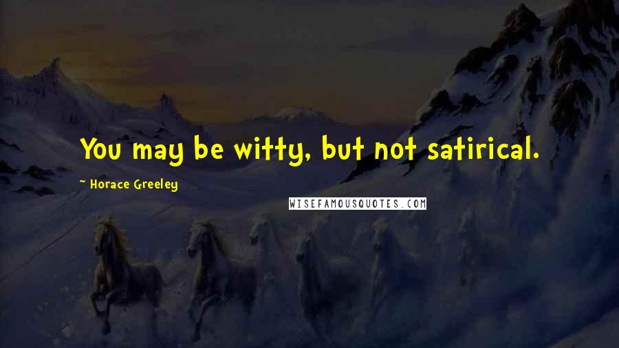 Horace Greeley Quotes: You may be witty, but not satirical.