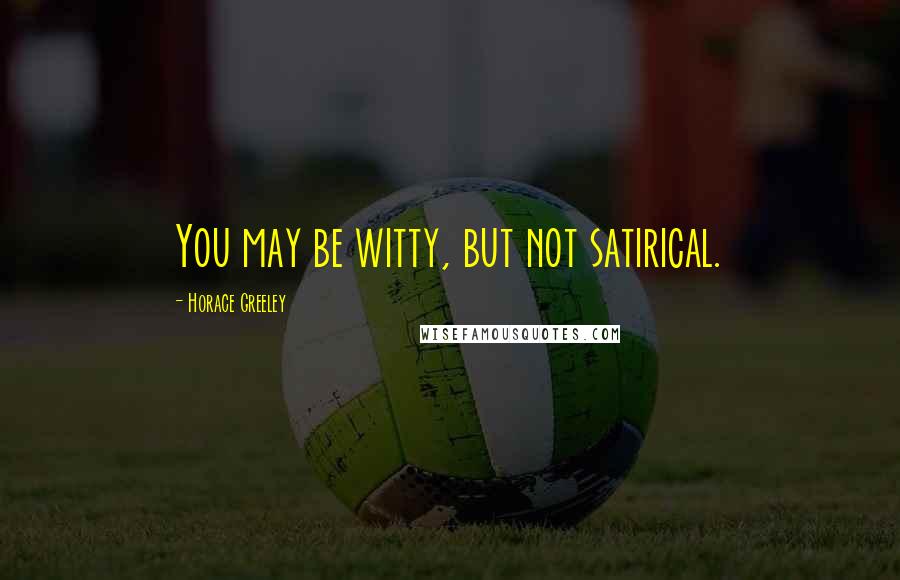 Horace Greeley Quotes: You may be witty, but not satirical.