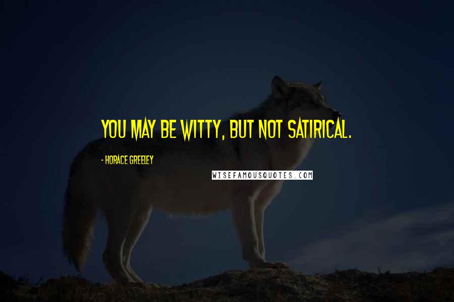 Horace Greeley Quotes: You may be witty, but not satirical.