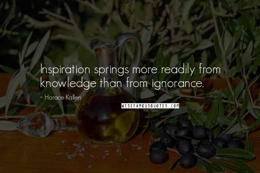 Horace Kallen Quotes: Inspiration springs more readily from knowledge than from ignorance.