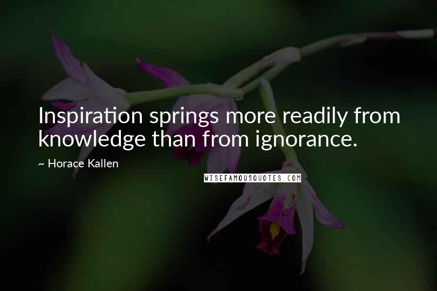 Horace Kallen Quotes: Inspiration springs more readily from knowledge than from ignorance.