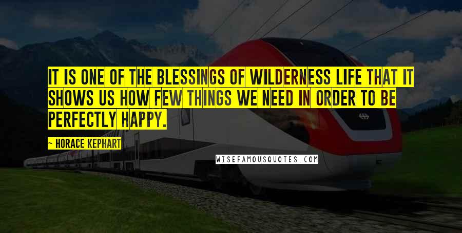 Horace Kephart Quotes: It is one of the blessings of wilderness life that it shows us how few things we need in order to be perfectly happy.