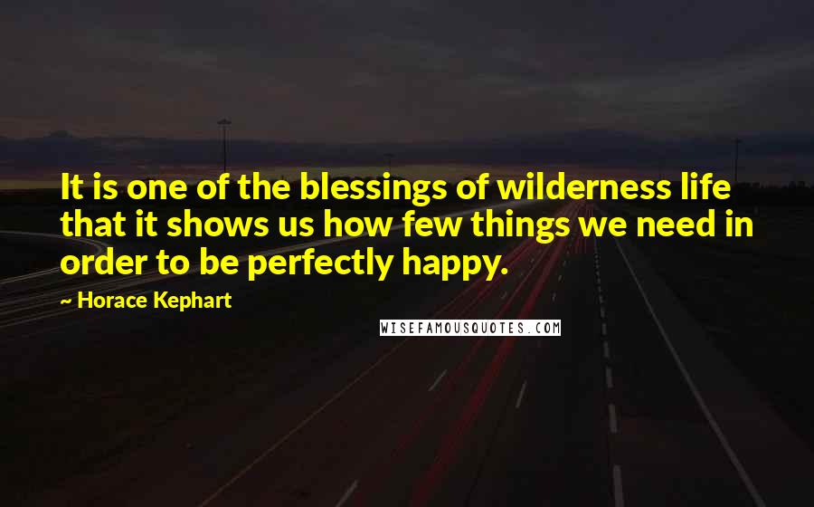 Horace Kephart Quotes: It is one of the blessings of wilderness life that it shows us how few things we need in order to be perfectly happy.