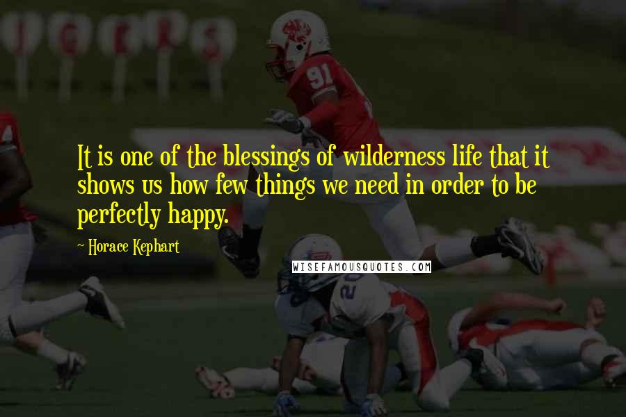 Horace Kephart Quotes: It is one of the blessings of wilderness life that it shows us how few things we need in order to be perfectly happy.