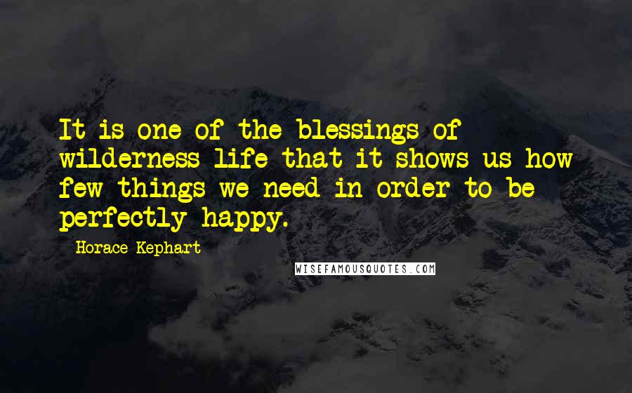 Horace Kephart Quotes: It is one of the blessings of wilderness life that it shows us how few things we need in order to be perfectly happy.