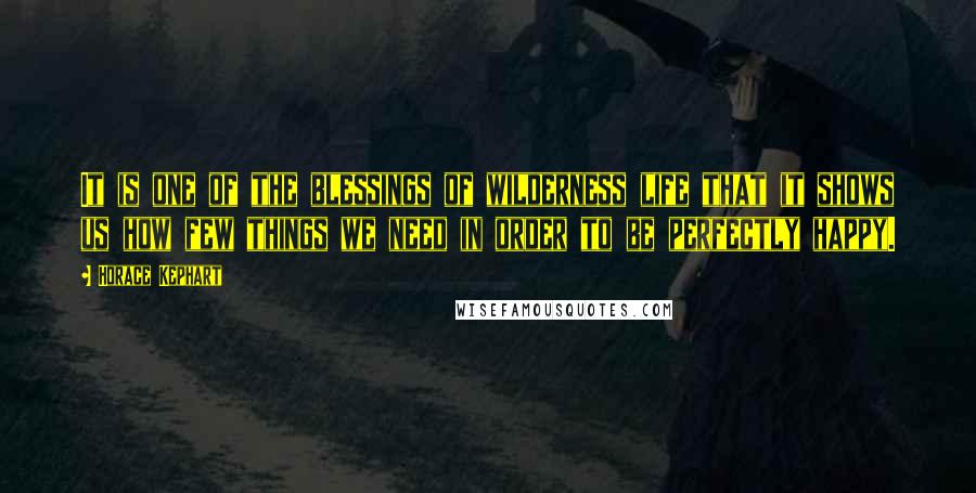 Horace Kephart Quotes: It is one of the blessings of wilderness life that it shows us how few things we need in order to be perfectly happy.