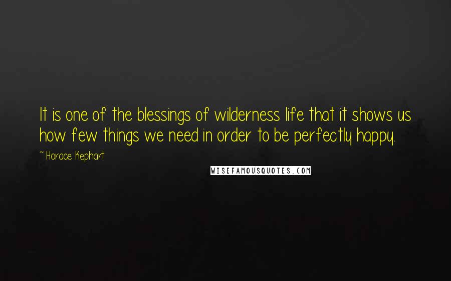 Horace Kephart Quotes: It is one of the blessings of wilderness life that it shows us how few things we need in order to be perfectly happy.