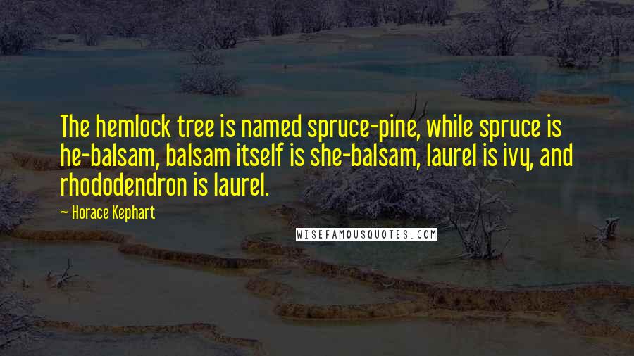 Horace Kephart Quotes: The hemlock tree is named spruce-pine, while spruce is he-balsam, balsam itself is she-balsam, laurel is ivy, and rhododendron is laurel.