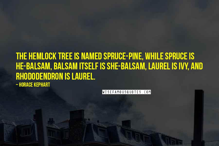 Horace Kephart Quotes: The hemlock tree is named spruce-pine, while spruce is he-balsam, balsam itself is she-balsam, laurel is ivy, and rhododendron is laurel.