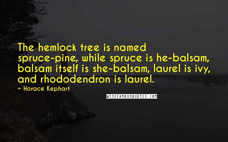 Horace Kephart Quotes: The hemlock tree is named spruce-pine, while spruce is he-balsam, balsam itself is she-balsam, laurel is ivy, and rhododendron is laurel.