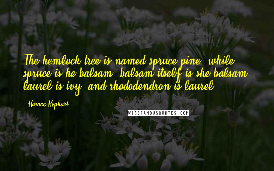 Horace Kephart Quotes: The hemlock tree is named spruce-pine, while spruce is he-balsam, balsam itself is she-balsam, laurel is ivy, and rhododendron is laurel.