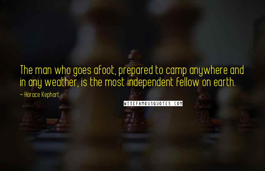 Horace Kephart Quotes: The man who goes afoot, prepared to camp anywhere and in any weather, is the most independent fellow on earth.